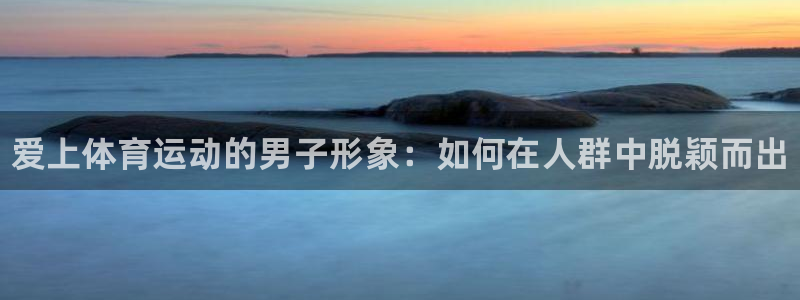 oety欧亿体育官网下载平台是正规平台吗知乎：爱上体