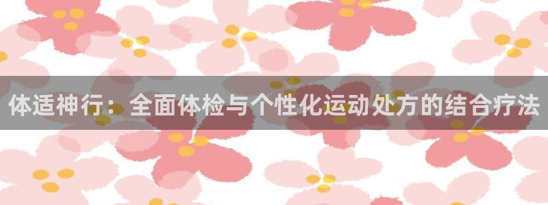 欧亿体育官方正版app集团官网首页网址：体适神行：全