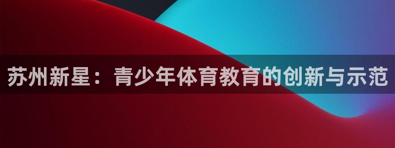 oety欧亿体育官网下载招商电话号码查询：苏州新星：青少年体