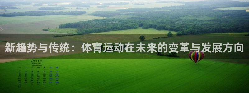 欧亿体育官方正版app娱乐下载：新趋势与传统：体育运动在未来