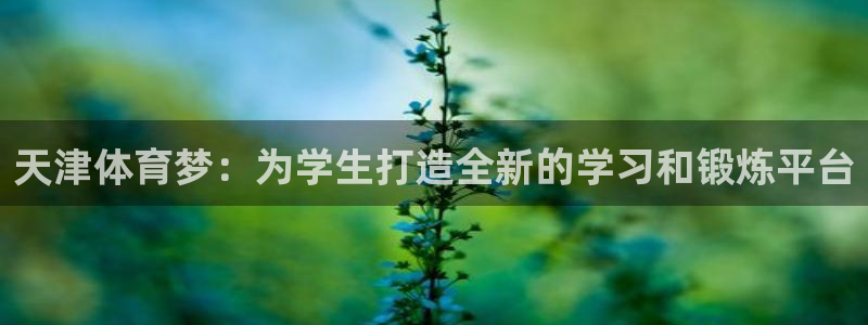 oety欧亿体育官网下载开户：天津体育梦：为学生打造全新的学